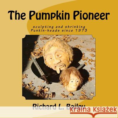 The Pumpkin Pioneer: Carving and Shrinking Punkin Heads Since 1975 Richard L. Bailey Andrea J. Hearn 9781539534150 Createspace Independent Publishing Platform