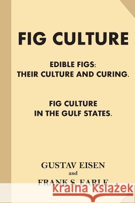 Fig Culture: Edible Figs - Their Culture and Curing. Fig Culture in the Gulf Stat Gustav Eisen Franklin Sumner Earle 9781539534396 Createspace Independent Publishing Platform