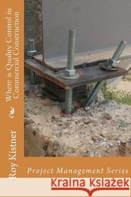 Where Is Quality Control in Commercial Construction: Project Management Series Roy Kistner 9781539536062 Createspace Independent Publishing Platform