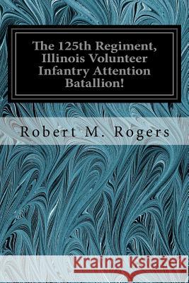 The 125th Regiment, Illinois Volunteer Infantry Attention Batallion! Robert M. Rogers 9781539537212 Createspace Independent Publishing Platform