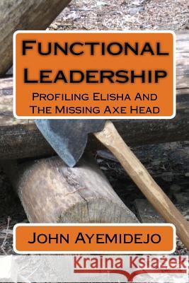 Functional Leadership: Profiling Elisha And The Missing Axe Head Ayemidejo Jp, John a. 9781539538424 Createspace Independent Publishing Platform