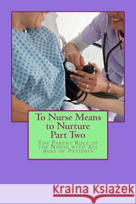 To Nurse Means to Nurture Part Two: The Parent Role of the Nurse with All Ages of Patients Brian Gene Evans 9781539541509 Createspace Independent Publishing Platform
