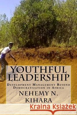 Youthful Leadership: Development Management Beyond Democratization in Africa Prof Nehemy Ndirangu Kihar 9781539544838 Createspace Independent Publishing Platform