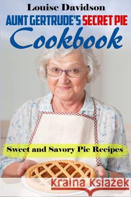 Aunt Gertrude's Secret Pie Cookbook: Sweet and Savory Pie Recipes Louise Davidson 9781539546474 Createspace Independent Publishing Platform