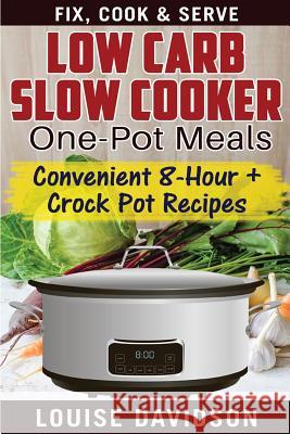 Low Carb Slow Cooker One Pot Meals: Convenient 8-Hour + Crockpot Recipes - Fix, Cook & Serve Louise Davidson 9781539547303 Createspace Independent Publishing Platform