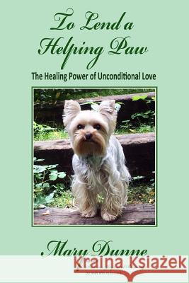 To Lend A Helping Paw: The Healing Power of Unconditional Love Dunne, Mary 9781539552741