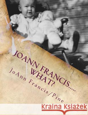 JoAnn Francis.....what?: The childhood memories of Jo Ann Francis/Pine My Daddy Charles Francis Kathleen Alicia Pine/Taylor Joann Francis/Pine 9781539554509