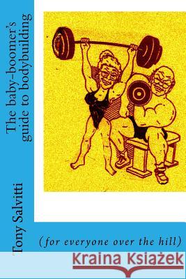 The baby-boomer's guide to bodybuilding: (for everyone over the hill) Salvitti, Tony 9781539557234 Createspace Independent Publishing Platform