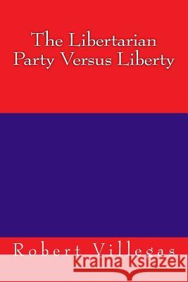 The Libertarian Party Versus Liberty Robert Villegas 9781539557531 Createspace Independent Publishing Platform