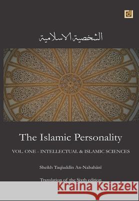 The Islamic Personality Volume 1 (Ashakhsiya Al Islamiya): Intellectual & Islamic Sciences Sh Taqiuddin an Nabahani 9781539558460