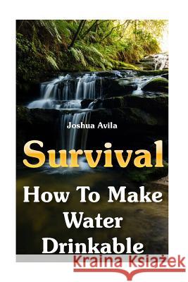 Survival: How To Make Water Drinkable Avila, Joshua 9781539562566