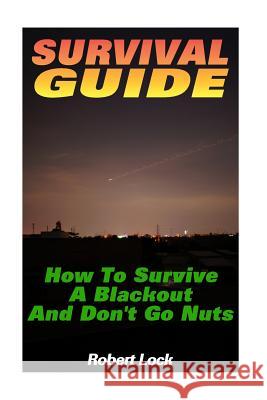 Survival Guide: How To Survive A Blackout And Don't Go Nuts: (Survival Guide Book, Survival Gear) Lock, Robert 9781539563969 Createspace Independent Publishing Platform