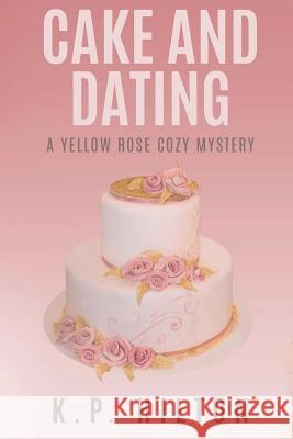 Cake and Dating: A Yellow Rose Cozy Mystery K. P. Hilton 9781539564393 Createspace Independent Publishing Platform