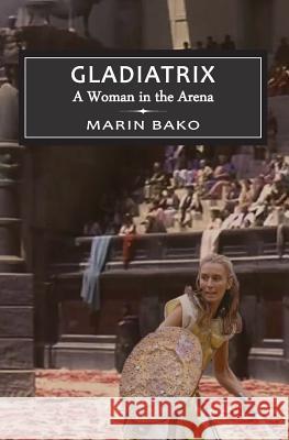 Gladiatrix: A Woman in the Arena Marin Bako 9781539570011 Createspace Independent Publishing Platform