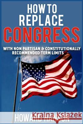 How To Replace Congress I: With Non Partisan & Constitutionally Recommended Term Limit Hanson, Howard 9781539573005 Createspace Independent Publishing Platform