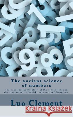 The ancient science of numbers: the practical application of their principles in the attainment of health, success, and happines. Clement, Luo 9781539584209