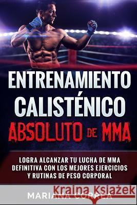 ENTRENAMIENTO CALISTENICO ABSOLUTO De MMA: LOGRA ALCANZAR TU LUCHA DE MMA DEFINITIVA CON LOS MEJORES EJERCICIOS y RUTINAS DE PESO CORPORAL Correa, Mariana 9781539586340