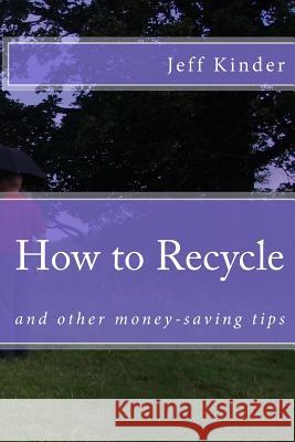 How to Recycle and other money-saving tips Kinder, Jeff 9781539587613