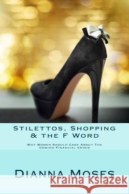 Stilettos, Shopping & the F Word: Why Women Should Care About The Coming Financial Crisis Moses, Dianna 9781539589051