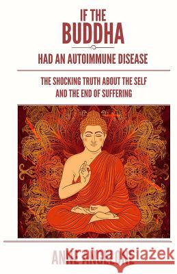 If The Buddha Had An Autoimmune Disease: The Shocking Truth About The Self And The End Of Suffering Angelone, Anne 9781539592259 Createspace Independent Publishing Platform
