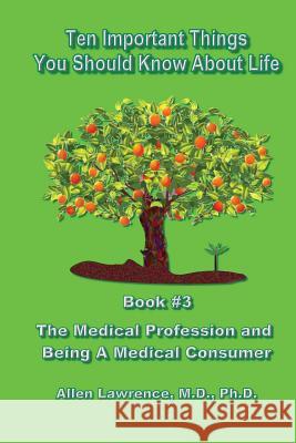 Ten Important Things You Should Know About Life: Book #3 - The Medical Profession and Being A Medical Consumer Lawrence M. D., Allen 9781539593478