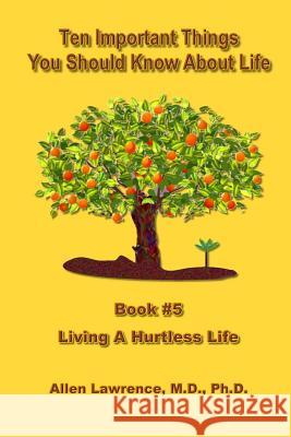 Ten Important Things You Should Know About Life: Book #5 - Living A Hurtless Life Lawrence M. D., Allen 9781539593881