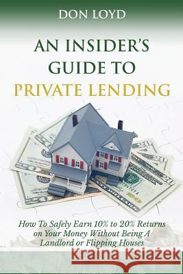 An Insider's Guide to Private Lending: How to Safely Earn 10% to 20% Returns on Your Money Without Being a Landlord or Flipping Houses Don Loyd 9781539595915 Createspace Independent Publishing Platform