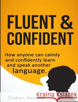 Fluent and Confident: How Anyone can Calmly and Confidently Learn and Speak Another Language Alexander, Graham 9781539597087