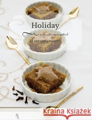 Holiday on the Autoimmune Protocol: They won't know it's paleo: A Full-Color Holiday Menu Breanna D. Emmitt 9781539597131