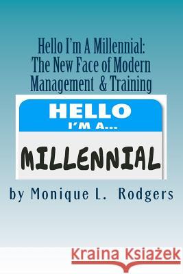Hello My Name is Millennial: The New Face of Modern Management and Training Rodgers, Monique L. 9781539600275 Createspace Independent Publishing Platform
