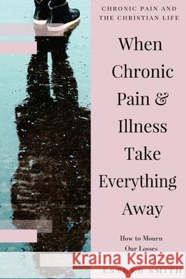 When Chronic Pain & Illness Take Everything Away: How to Mourn Our Losses Esther Smith 9781539613008 Createspace Independent Publishing Platform