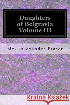 Daughters of Belgravia Volume III Mrs Alexander Fraser 9781539613855