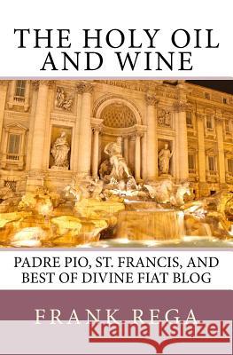 The Holy Oil and Wine: Padre Pio, St. Francis, and best of Divine Fiat blog Frank M Rega Ofs 9781539614326