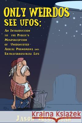 Only Weirdos See UFOs: An Introduction to the Public's Misperception of Unidentified Aerial Phenomena and Extraterrestrial Life Jason McClellan 9781539619635