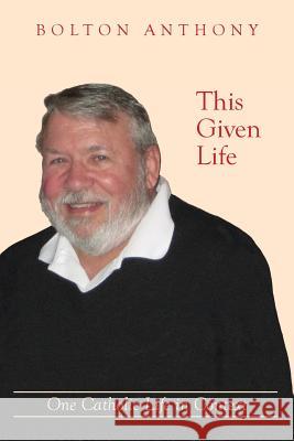 This Given Life: One Catholic Life in Context Bolton Anthony 9781539619819 Createspace Independent Publishing Platform