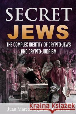 Secret Jews: The Complex Identity of Crypto-Jews and Crypto-Judaism Juan Marcos Bejarano Gutierrez 9781539620877