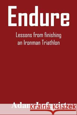 Endure: Lessons from finishing an Ironman Triathlon Adam Lofquist 9781539620976 Createspace Independent Publishing Platform