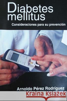 La diabetes mellitus: Consideraciones para su prevencion. Rodriguez, Arnoldo Perez 9781539627128