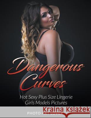 Dangerous Curves: Hot Sexy Plus Size Lingerie Girls Models Pictures Photo Art Lover 9781539627173 Createspace Independent Publishing Platform