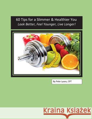 60 Tips for a Slimmer and Healthier You: Look Better, Feel Younger, Live Longer! Pete Lyons 9781539630722