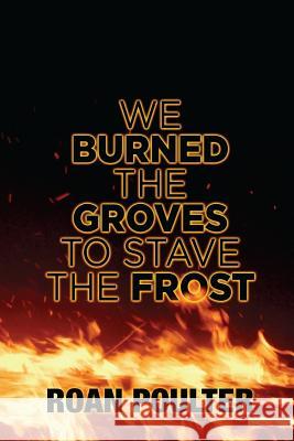 We Burned the Groves to Stave the Frost Roan Poulter 9781539634621