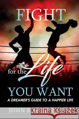 Fight For the Life You Want: A Dreamer's Guide To a Happier Life Simmons, John F. 9781539640325