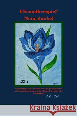 Chemotherapie? Nein, danke! Teil 1: Autobiografie einer Heilung von zwei Brusttumoren und einem Lymphtumor ohne Chemo, Operation oder Bestrahlung Inka Sattler 9781539641773 Createspace Independent Publishing Platform