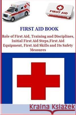 First Aid Book: Role of First Aid, Training and Disciplines, Initial First Aid Steps, First Aid Equipment, First Aid Skills and Its Sa Derrick Maroko 9781539642152