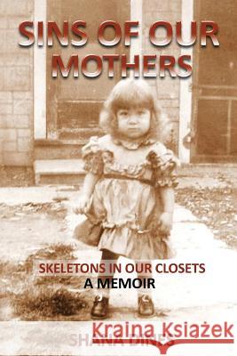 Sins of Our Mothers: Skeletons in Our Closets Shana K. Dines 9781539644224 Createspace Independent Publishing Platform