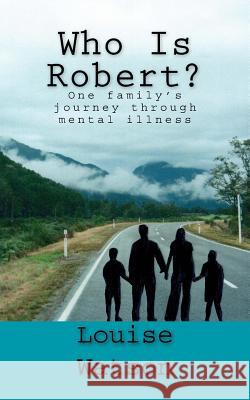 Who Is Robert?: One family's journey through mental illness Watson, Louise 9781539644354