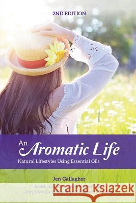 An Aromatic Life 2nd Edition: Natural Lifestyles Using Essential Oils Jen Gallagher Jo Behlau Kate Jess 9781539644385