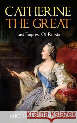 Catherine The Great: Last Empress Of Russia Simmons, Michael W. 9781539651116 Createspace Independent Publishing Platform