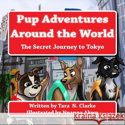 Pup Adventures Around the World: The Secret Journey to Tokyo Tara N. Clarke Nnanna Akwu 9781539653691