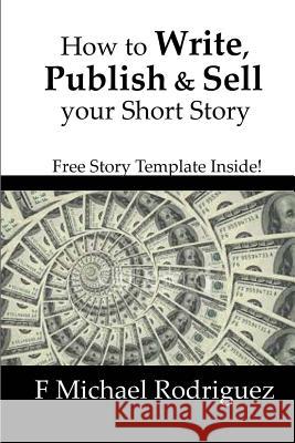 How to Write, Publish & Sell Your Short Story: Free Short Story Template Inside! F. Michael Rodriguez 9781539654834